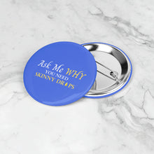 Load image into Gallery viewer, Team Impact| Ask Me WHY You Need Skinny Drops | Royal  Button Pins
