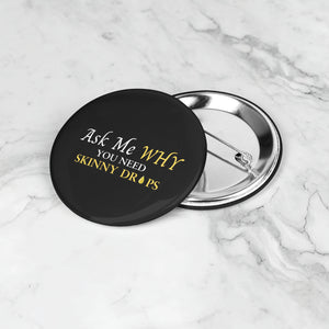 Team Impact| Ask Me WHY You Need Skinny Drops | Black Button Pins