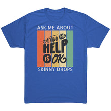 Load image into Gallery viewer, Partner.Co | Ask Me About Skinny Drops Asking For Help Is Ok Logo| Unisex Triblend Shirt
