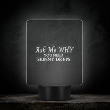 Load image into Gallery viewer, Team Impact| Ask Me WHY You Need Skinny Drops| Acrylic LED Sign
