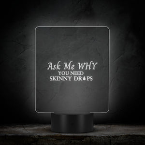 Team Impact| Ask Me WHY You Need Skinny Drops| Acrylic LED Sign