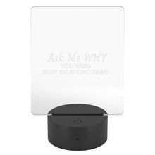 Load image into Gallery viewer, Team Impact| Ask Me WHY You Need Body Balancing Drops| Acrylic LED Sign
